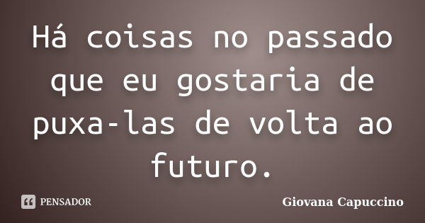 Há coisas no passado que eu gostaria de puxa-las de volta ao futuro.... Frase de Giovana Capuccino.