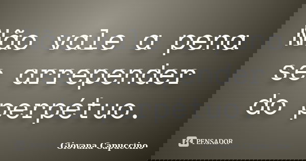 Não vale a pena se arrepender do perpétuo.... Frase de Giovana Capuccino.