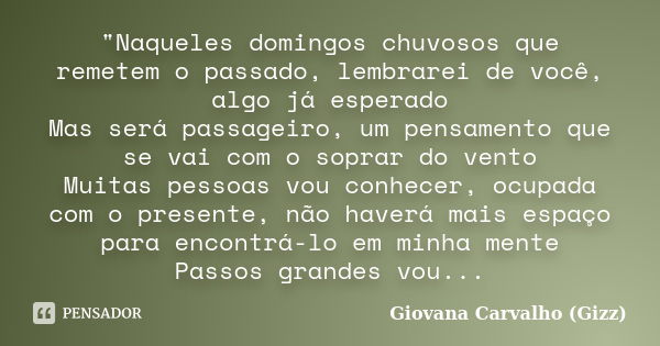 "Naqueles domingos chuvosos que remetem o passado, lembrarei de você, algo já esperado Mas será passageiro, um pensamento que se vai com o soprar do vento ... Frase de Giovana Carvalho (Gizz).