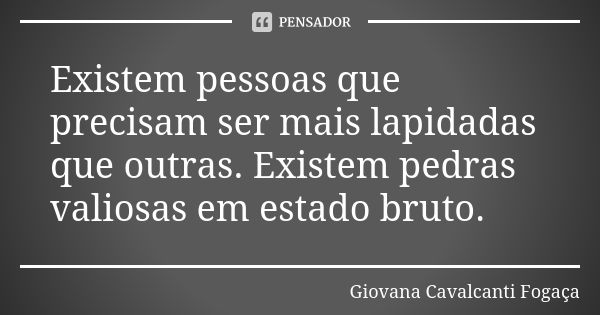 Existem pessoas que precisam ser mais lapidadas que outras. Existem pedras valiosas em estado bruto.... Frase de Giovana Cavalcanti Fogaça.