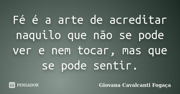 Fé é a arte de acreditar naquilo que não se pode ver e nem tocar, mas que se pode sentir.... Frase de Giovana Cavalcanti Fogaça.