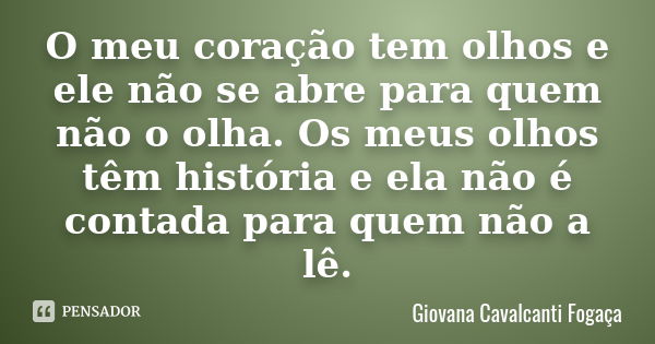 O meu coração tem olhos e ele não se abre para quem não o olha. Os meus olhos têm história e ela não é contada para quem não a lê.... Frase de Giovana Cavalcanti Fogaça.