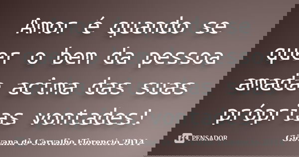 Amor é quando se quer o bem da pessoa amada acima das suas próprias vontades!... Frase de Giovana de Carvalho Florencio -2014.