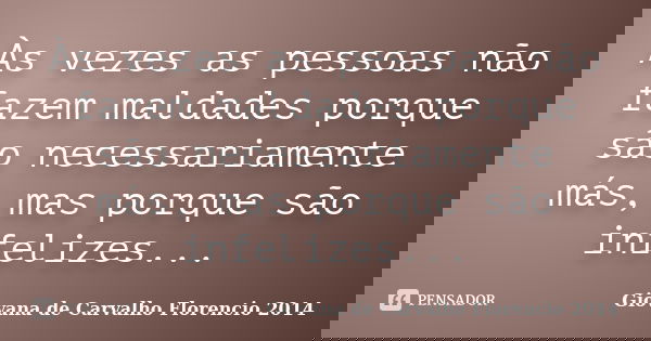 Às vezes as pessoas não fazem maldades porque são necessariamente más, mas porque são infelizes...... Frase de Giovana de Carvalho Florencio- 2014.