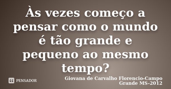 Às vezes começo a pensar como o mundo é tão grande e pequeno ao mesmo tempo?... Frase de Giovana de Carvalho Florencio-Campo Grande -MS-2012.