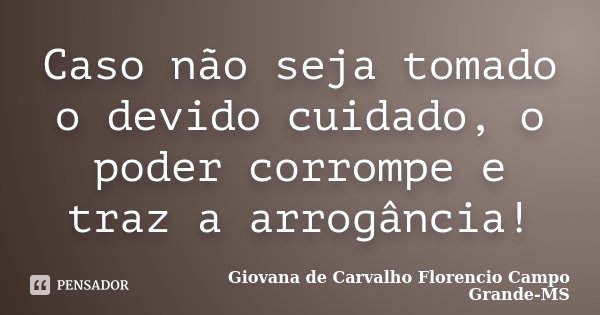 Caso não seja tomado o devido cuidado, o poder corrompe e traz a arrogância!... Frase de Giovana de Carvalho Florencio Campo Grande-MS.