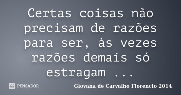 Certas coisas não precisam de razões para ser, às vezes razões demais só estragam ...... Frase de Giovana de Carvalho Florencio -2014.