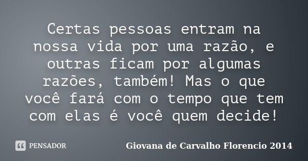 Certas pessoas entram na nossa vida por uma razão, e outras ficam por algumas razões, também! Mas o que você fará com o tempo que tem com elas é você quem decid... Frase de Giovana de Carvalho Florencio -2014.