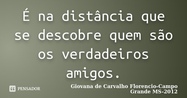 É na distância que se descobre quem são os verdadeiros amigos.... Frase de Giovana de Carvalho Florencio-Campo Grande -MS-2012.
