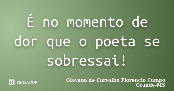 É no momento de dor que o poeta se sobressai!... Frase de Giovana de Carvalho Florencio Campo Grande-MS.