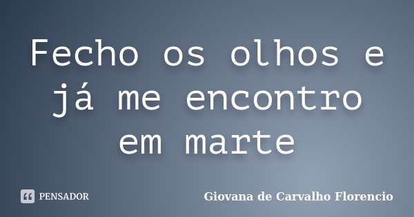 Fecho os olhos e já me encontro em marte... Frase de Giovana de Carvalho Florencio.