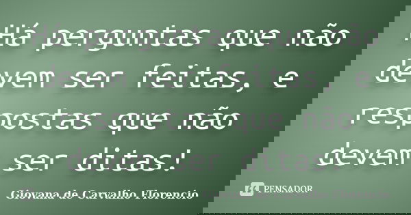 Há perguntas que não devem ser feitas, e respostas que não devem ser ditas!... Frase de Giovana de Carvalho Florencio.