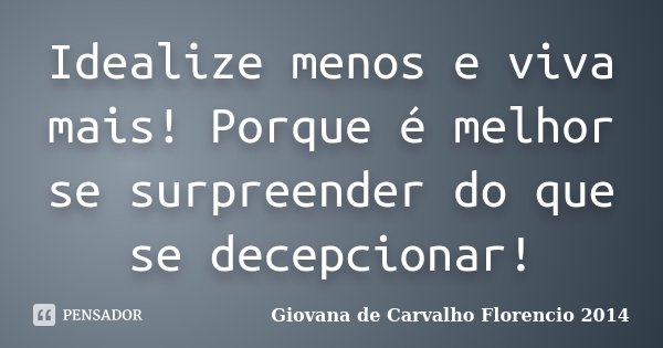 Idealize menos e viva mais! Porque é melhor se surpreender do que se decepcionar!... Frase de Giovana de Carvalho Florencio -2014.
