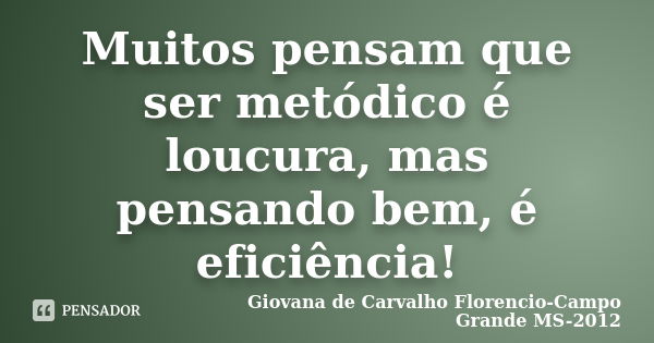 Muitos pensam que ser metódico é loucura, mas pensando bem, é eficiência!... Frase de Giovana de Carvalho Florencio-Campo Grande -MS-2012.