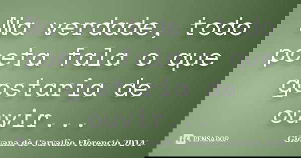Na verdade, todo poeta fala o que gostaria de ouvir...... Frase de Giovana de Carvalho Florencio -2014.