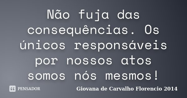 Não fuja das consequências. Os únicos responsáveis por nossos atos somos nós mesmos!... Frase de Giovana de Carvalho Florencio -2014.