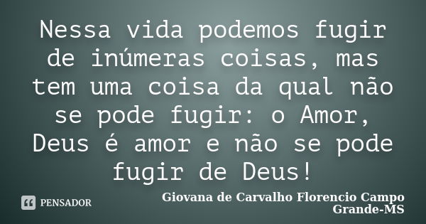 Nessa vida podemos fugir de inúmeras coisas, mas tem uma coisa da qual não se pode fugir: o Amor, Deus é amor e não se pode fugir de Deus!... Frase de Giovana de Carvalho Florencio Campo Grande-MS.