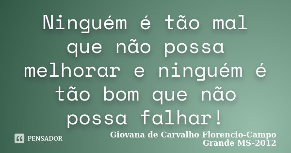 Ninguém é tão mal que não possa melhorar e ninguém é tão bom que não possa falhar!... Frase de Giovana de Carvalho Florencio-Campo Grande -MS-2012.