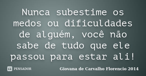 Nunca subestime os medos ou dificuldades de alguém, você não sabe de tudo que ele passou para estar ali!... Frase de Giovana de Carvalho Florencio -2014.