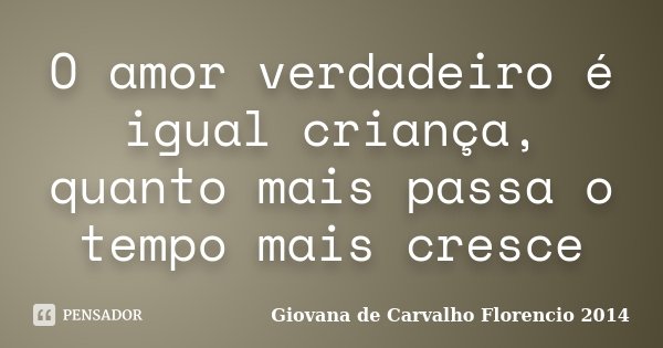 O amor verdadeiro é igual criança, quanto mais passa o tempo mais cresce... Frase de Giovana de Carvalho Florencio -2014.