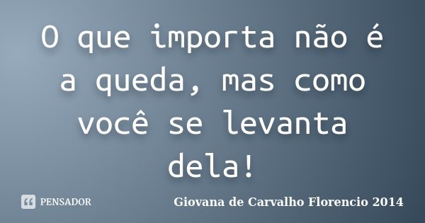 O que importa não é a queda, mas como você se levanta dela!... Frase de Giovana de Carvalho Florencio -2014.