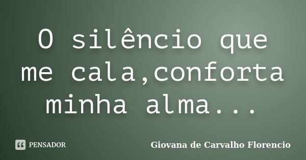 O silêncio que me cala,conforta minha alma...... Frase de Giovana de Carvalho Florencio.