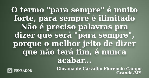 O termo "para sempre" é muito forte, para sempre é ilimitado Não é preciso palavras pra dizer que será "para sempre", porque o melhor jeito ... Frase de Giovana de Carvalho Florencio Campo Grande-MS.