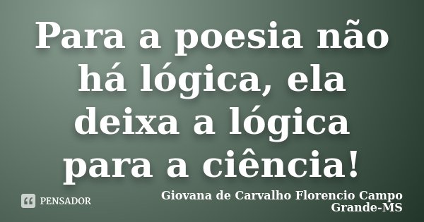 Para a poesia não há lógica, ela deixa a lógica para a ciência!... Frase de Giovana de Carvalho Florencio Campo Grande-MS.