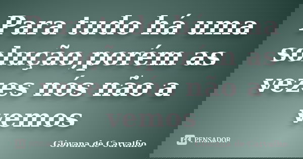 Para tudo há uma solução,porém as vezes nós não a vemos... Frase de Giovana de Carvalho.