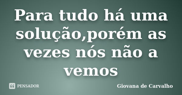 Para tudo há uma solução,porém as vezes nós não a vemos... Frase de Giovana de Carvalho.