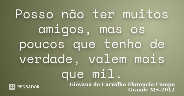 Posso não ter muitos amigos, mas os poucos que tenho de verdade, valem mais que mil.... Frase de Giovana de Carvalho Florencio-Campo Grande -MS-2012.