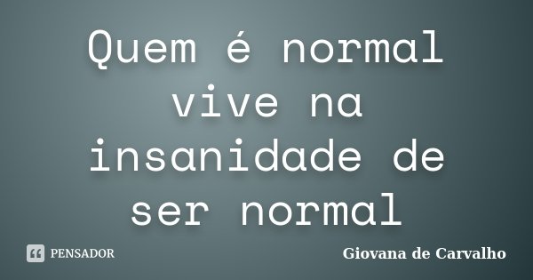 Quem é normal vive na insanidade de ser normal... Frase de Giovana de Carvalho.