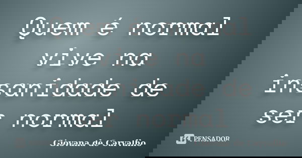 Quem é normal vive na insanidade de ser normal... Frase de Giovana de Carvalho.