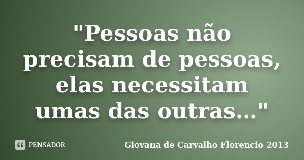 "Pessoas não precisam de pessoas, elas necessitam umas das outras…"... Frase de Giovana de Carvalho Florencio 2013.