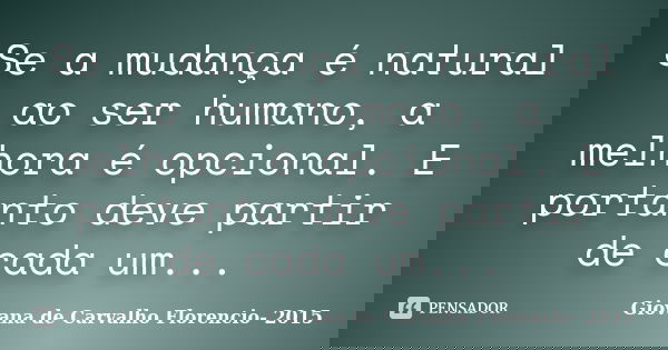 Se a mudança é natural ao ser humano, a melhora é opcional. E portanto deve partir de cada um...... Frase de Giovana de Carvalho Florencio- 2015.