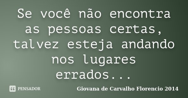 Se você não encontra as pessoas certas, talvez esteja andando nos lugares errados...... Frase de Giovana de Carvalho Florencio -2014.