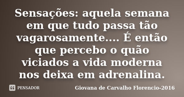 Sensações: aquela semana em que tudo passa tão vagarosamente.... É então que percebo o quão viciados a vida moderna nos deixa em adrenalina.... Frase de Giovana de Carvalho Florencio-2016.