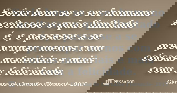 Seria bom se o ser humano aceitasse o quão limitado é, e passasse a se preocupar menos com coisas materiais e mais com a felicidade.... Frase de Giovana de Carvalho Florencio- 2015.