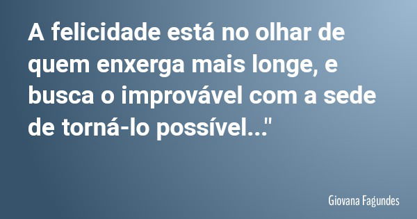 A felicidade está no olhar de quem enxerga mais longe, e busca o improvável com a sede de torná-lo possível..."... Frase de Giovana Fagundes.