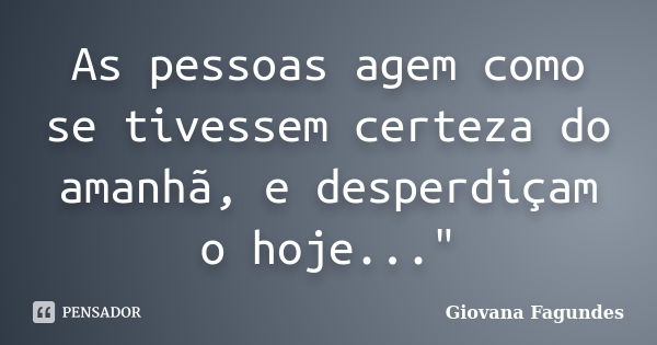 As pessoas agem como se tivessem certeza do amanhã, e desperdiçam o hoje..."... Frase de Giovana Fagundes.