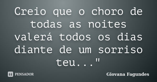 Creio que o choro de todas as noites valerá todos os dias diante de um sorriso teu..."... Frase de Giovana Fagundes.