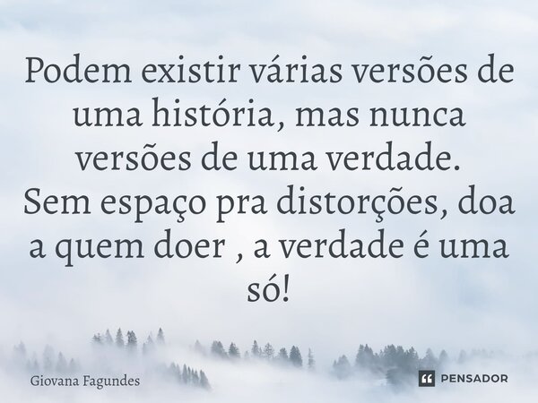 ⁠Podem existir várias versões de uma história, mas nunca versões de uma verdade. Sem espaço pra distorções, doa a quem doer , a verdade é uma só!... Frase de Giovana Fagundes.