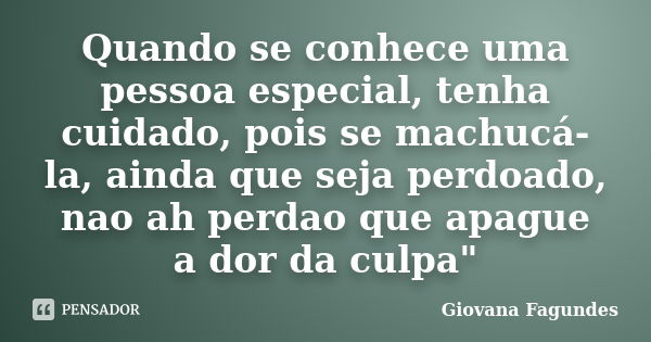 Quando se conhece uma pessoa especial, tenha cuidado, pois se machucá-la, ainda que seja perdoado, nao ah perdao que apague a dor da culpa"... Frase de Giovana Fagundes.