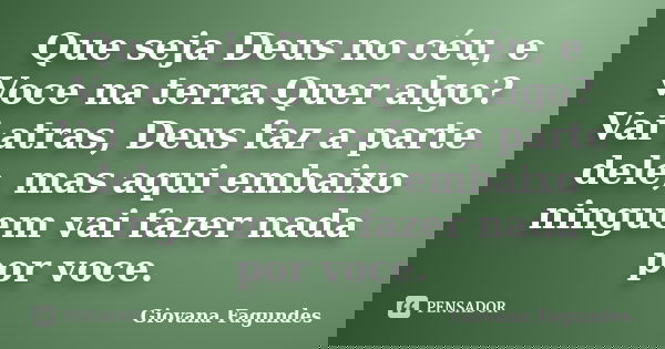 Que seja Deus no céu, e Voce na terra.Quer algo? Vai atras, Deus faz a parte dele, mas aqui embaixo ninguem vai fazer nada por voce.... Frase de Giovana Fagundes.