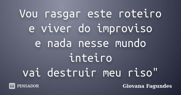 Vou rasgar este roteiro e viver do improviso e nada nesse mundo inteiro vai destruir meu riso"... Frase de Giovana Fagundes.