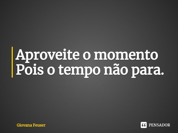 Aproveite o momento
Pois o tempo não para.⁠... Frase de Giovana Feuser.