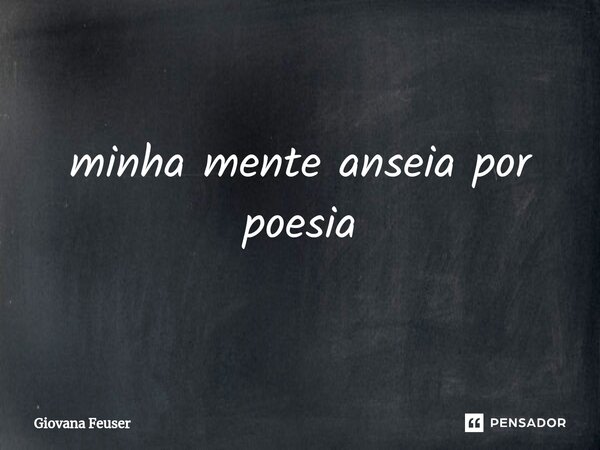 ⁠minha mente anseia por poesia... Frase de Giovana Feuser.