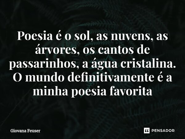 Poesia é o sol, as nuvens, as árvores, os cantos de passarinhos, a água cristalina. O mundo definitivamente é a minha poesia favorita... Frase de Giovana Feuser.