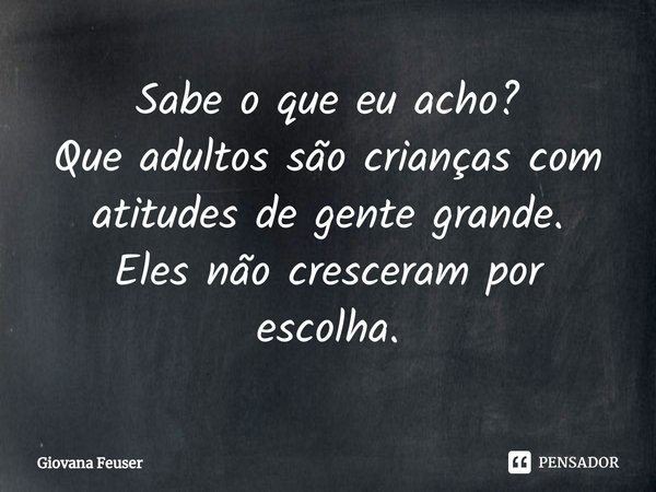 Sabe o que eu acho?
Que adultos são crianças com atitudes de gente grande.
Eles não cresceram por escolha.⁠... Frase de Giovana Feuser.