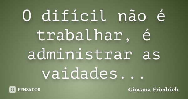 O difícil não é trabalhar, é administrar as vaidades...... Frase de Giovana Friedrich.